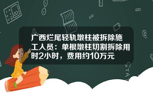 广西烂尾轻轨墩柱被拆除施工人员：单根墩柱切割拆除用时2小时，费用约10万元