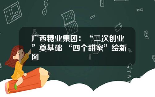 广西糖业集团：“二次创业”奠基础 “四个甜蜜”绘新图