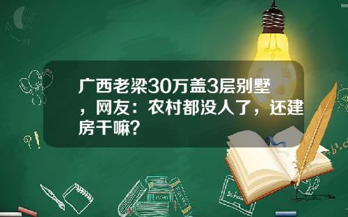 广西老梁30万盖3层别墅，网友：农村都没人了，还建房干嘛？
