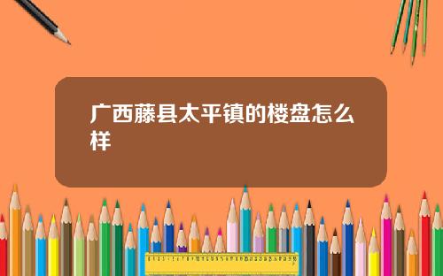 广西藤县太平镇的楼盘怎么样
