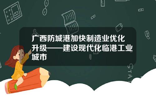 广西防城港加快制造业优化升级——建设现代化临港工业城市