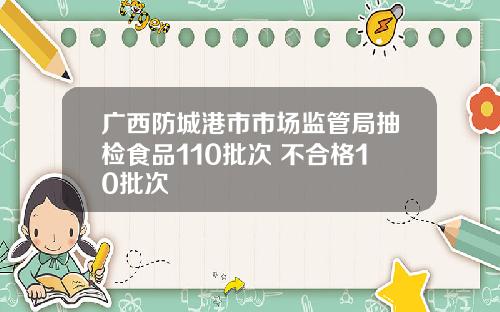 广西防城港市市场监管局抽检食品110批次 不合格10批次