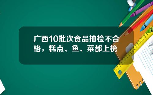 广西10批次食品抽检不合格，糕点、鱼、菜都上榜