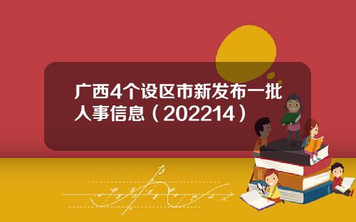 广西4个设区市新发布一批人事信息（202214）