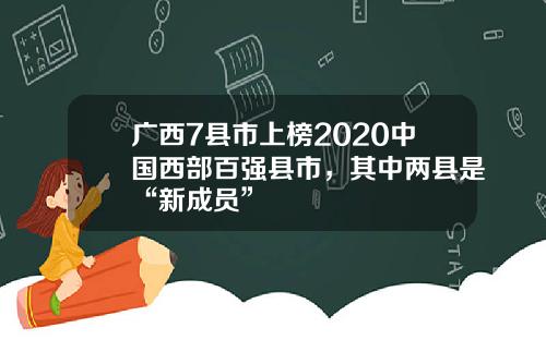 广西7县市上榜2020中国西部百强县市，其中两县是“新成员”