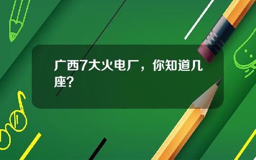 广西7大火电厂，你知道几座？