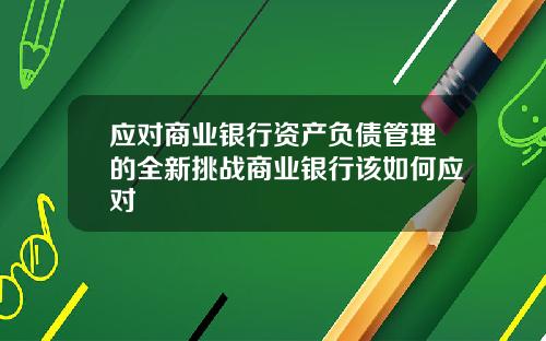 应对商业银行资产负债管理的全新挑战商业银行该如何应对