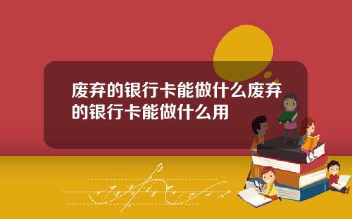 废弃的银行卡能做什么废弃的银行卡能做什么用