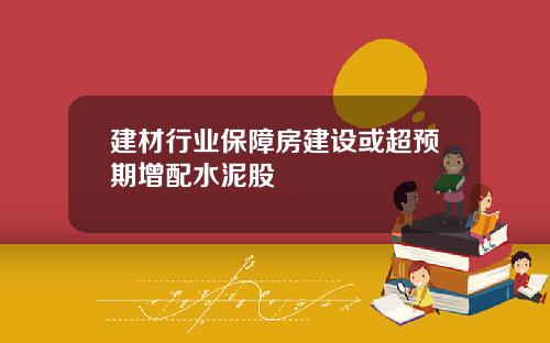 建材行业保障房建设或超预期增配水泥股