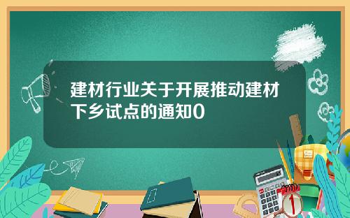 建材行业关于开展推动建材下乡试点的通知0