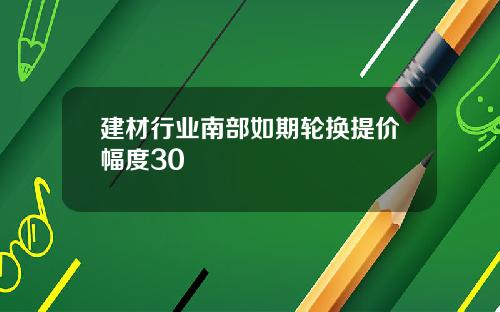 建材行业南部如期轮换提价幅度30