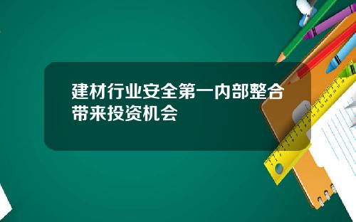 建材行业安全第一内部整合带来投资机会