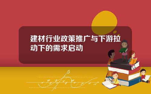 建材行业政策推广与下游拉动下的需求启动
