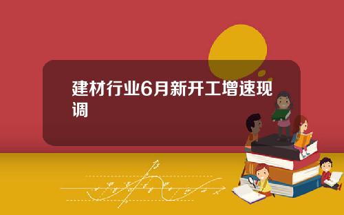建材行业6月新开工增速现调