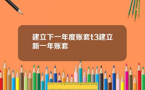 建立下一年度账套t3建立新一年账套