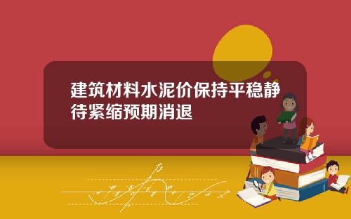 建筑材料水泥价保持平稳静待紧缩预期消退