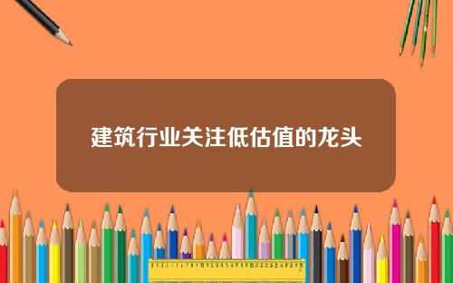 建筑行业关注低估值的龙头