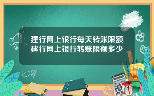 建行网上银行每天转账限额建行网上银行转账限额多少