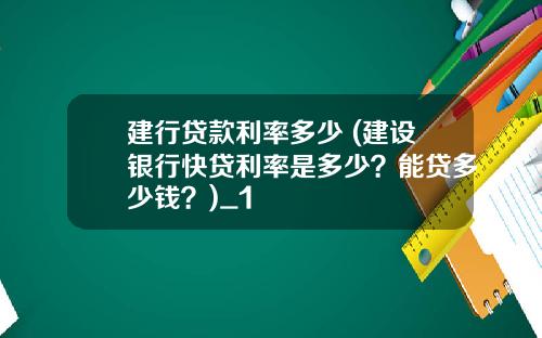 建行贷款利率多少 (建设银行快贷利率是多少？能贷多少钱？)_1