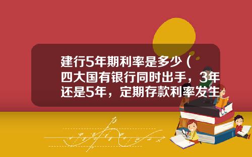 建行5年期利率是多少 (四大国有银行同时出手，3年还是5年，定期存款利率发生逆转)