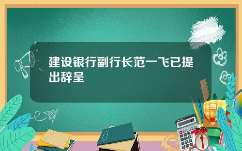 建设银行副行长范一飞已提出辞呈