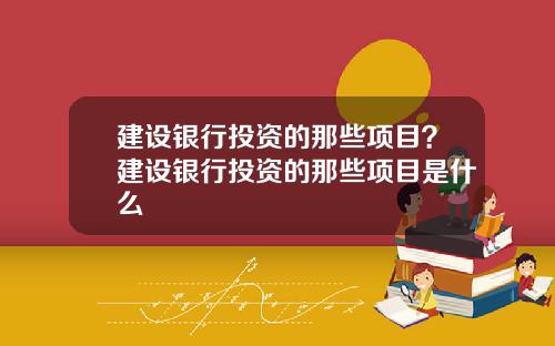 建设银行投资的那些项目？建设银行投资的那些项目是什么