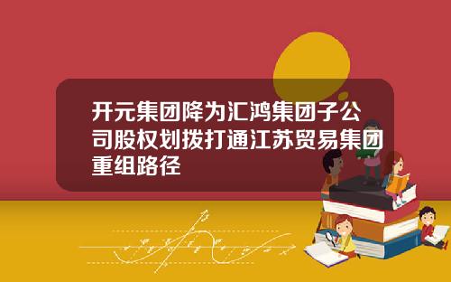 开元集团降为汇鸿集团子公司股权划拨打通江苏贸易集团重组路径