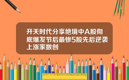 开天时代分享绝境中A股彻底爆发节后最惨5股先后逆袭上涨家数创
