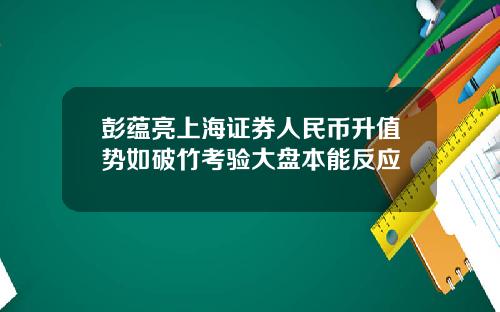 彭蕴亮上海证券人民币升值势如破竹考验大盘本能反应