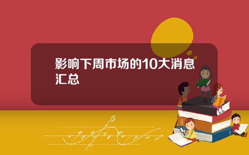 影响下周市场的10大消息汇总