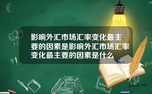 影响外汇市场汇率变化最主要的因素是影响外汇市场汇率变化最主要的因素是什么