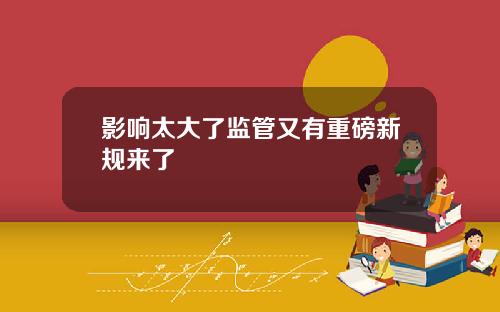 影响太大了监管又有重磅新规来了