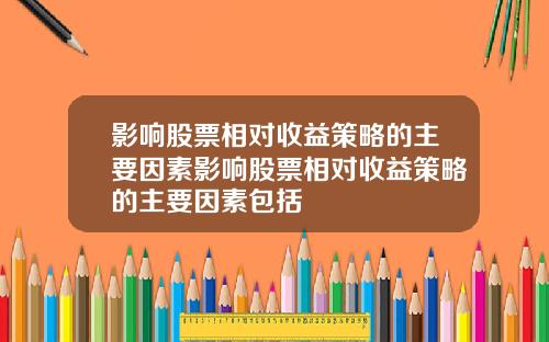 影响股票相对收益策略的主要因素影响股票相对收益策略的主要因素包括