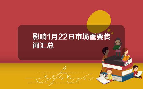 影响1月22日市场重要传闻汇总