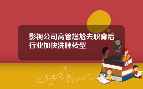 影视公司高管尴尬去职背后行业加快洗牌转型