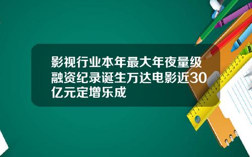影视行业本年最大年夜量级融资纪录诞生万达电影近30亿元定增乐成