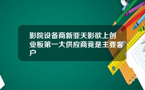 影院设备商新亚天影欲上创业板第一大供应商竟是主要客户