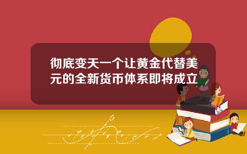 彻底变天一个让黄金代替美元的全新货币体系即将成立