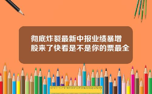 彻底炸裂最新中报业绩暴增股来了快看是不是你的票最全