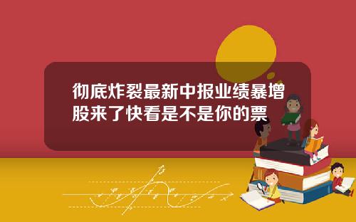 彻底炸裂最新中报业绩暴增股来了快看是不是你的票