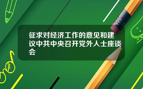 征求对经济工作的意见和建议中共中央召开党外人士座谈会