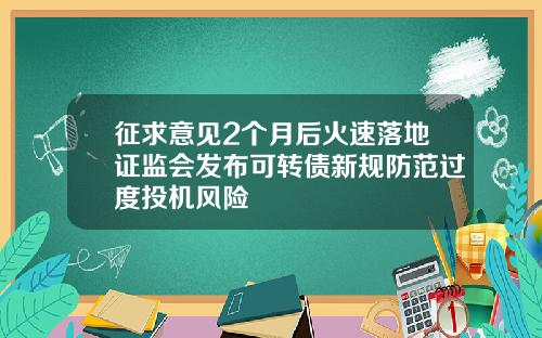 征求意见2个月后火速落地证监会发布可转债新规防范过度投机风险