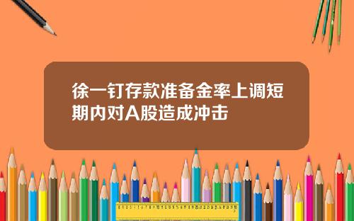 徐一钉存款准备金率上调短期内对A股造成冲击