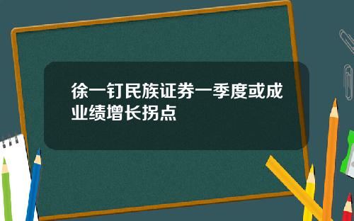 徐一钉民族证券一季度或成业绩增长拐点
