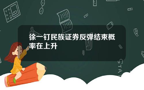徐一钉民族证券反弹结束概率在上升