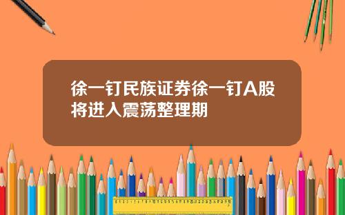 徐一钉民族证券徐一钉A股将进入震荡整理期