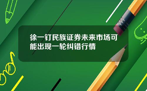 徐一钉民族证券未来市场可能出现一轮纠错行情