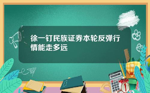 徐一钉民族证券本轮反弹行情能走多远