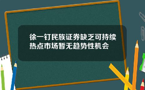 徐一钉民族证券缺乏可持续热点市场暂无趋势性机会