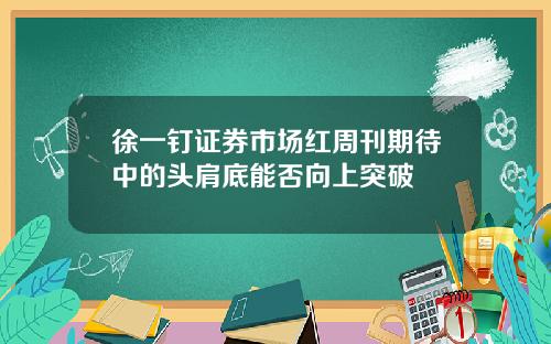 徐一钉证券市场红周刊期待中的头肩底能否向上突破
